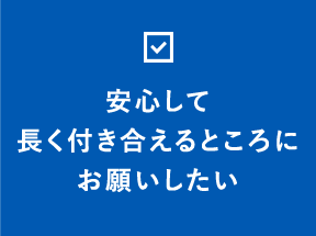 安心して長く付き合えるところにお願いしたい